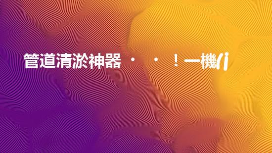 管道清淤神器！一機(jī)多能，輕松解決疏浚難題？